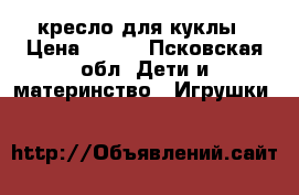 кресло для куклы › Цена ­ 350 - Псковская обл. Дети и материнство » Игрушки   